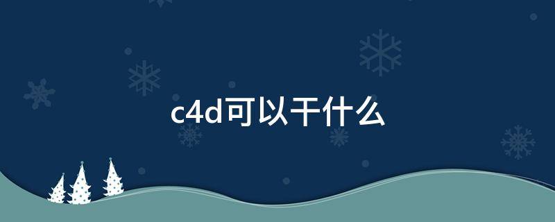 c4d可以干什么 C4D是干啥的