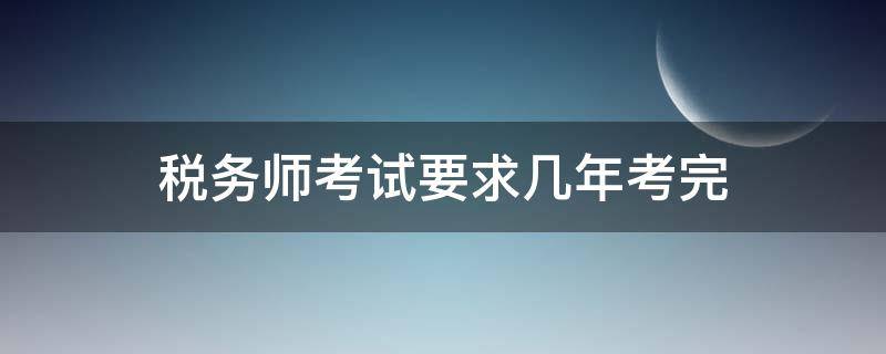 税务师考试要求几年考完（税务师要多少年考完）