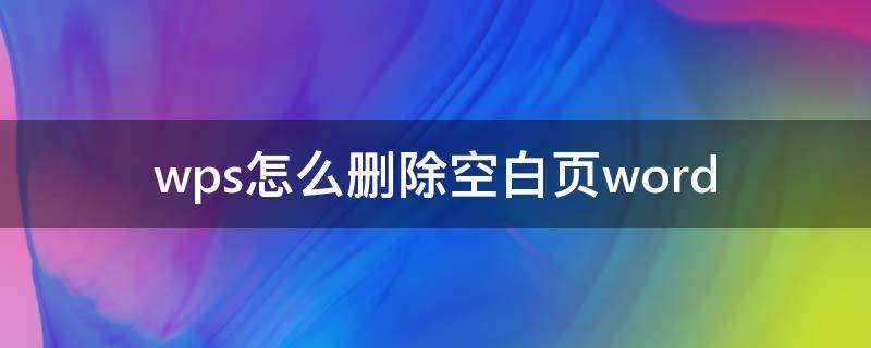 wps怎么删除空白页word wps怎么删除空白页word最后一页