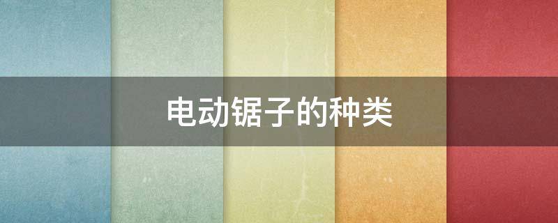 电动锯子的种类（电动锯子的种类哪个好）