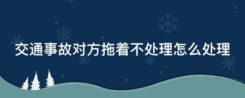 交通事故对方拖着不处理怎么处理