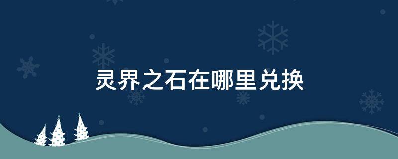 灵界之石在哪里兑换 灵界之石去哪里兑换