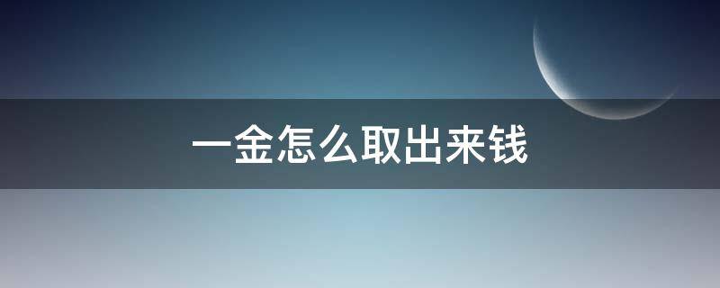 一金怎么取出来钱（一金去哪里取出来）