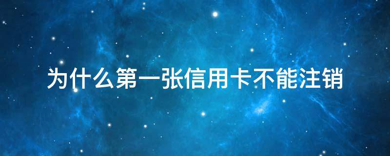 为什么第一张信用卡不能注销（刚办的信用卡就注销）
