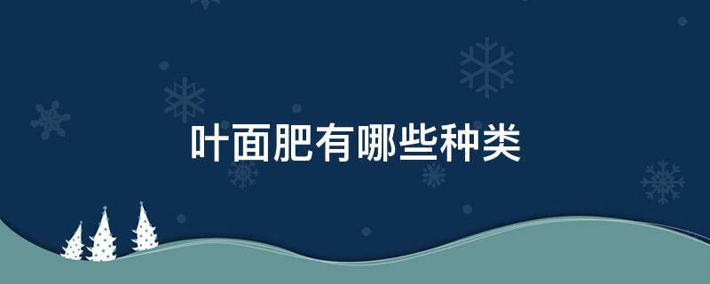 叶面肥有哪些种类 叶面肥有哪些种类用白醋喷效果怎么样效果怎么样