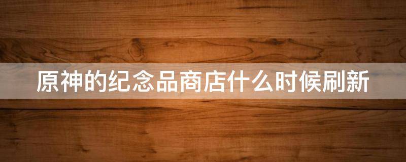 原神的纪念品商店什么时候刷新 原神纪念品商店什么时候刷新一次