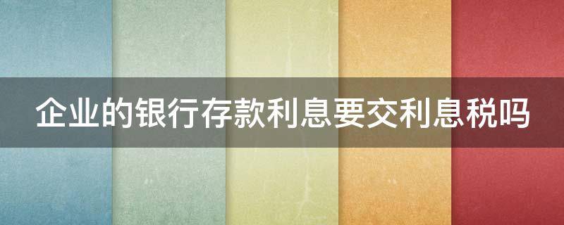 企业的银行存款利息要交利息税吗 企业的银行存款利息要交利息税吗怎么算