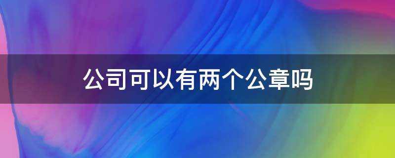 公司可以有两个公章吗（公司可以有两个公章吗?）