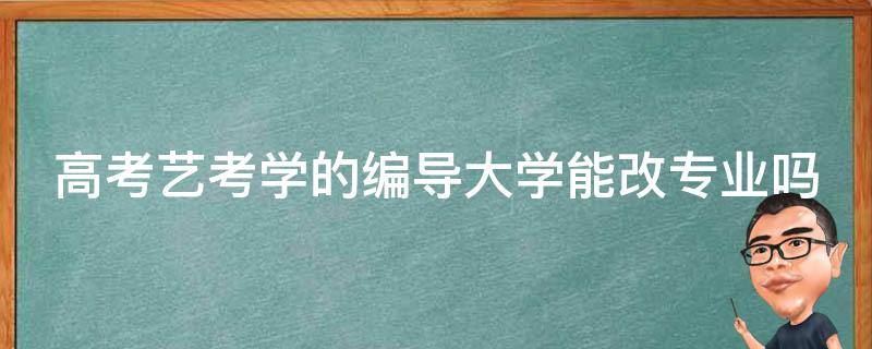 高考艺考学的编导大学能改专业吗