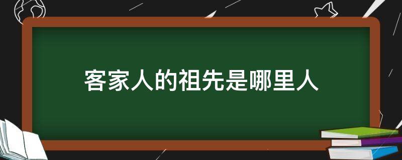 客家人的祖先是哪里人（广东客家人的祖先是哪里人）