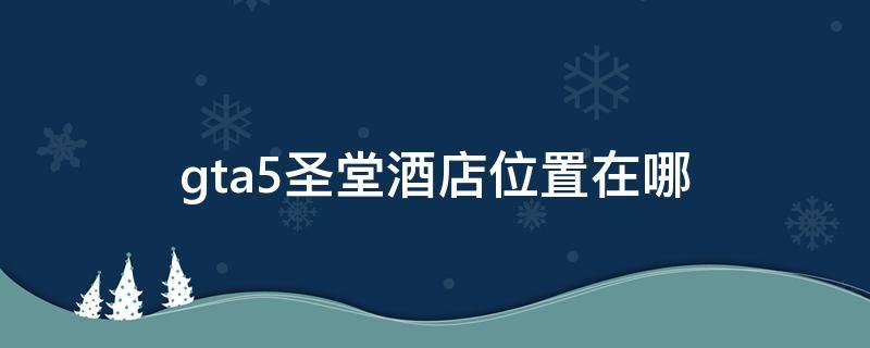 gta5圣堂酒店位置在哪 gta5圣堂酒店在哪里