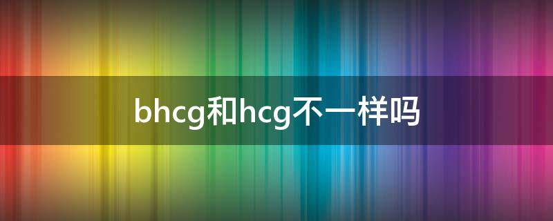 bhcg和hcg不一样吗（hcg5d和bhcg一样吗）