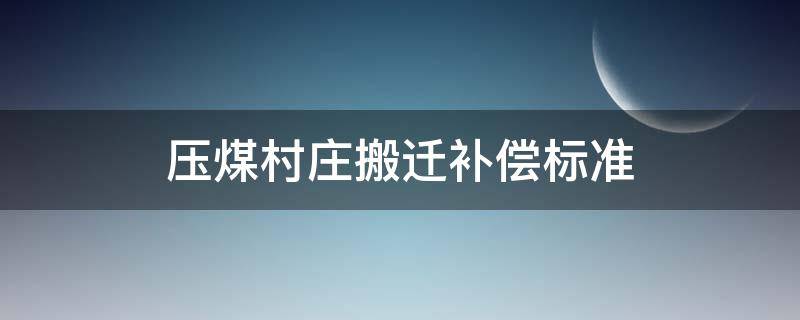 压煤村庄搬迁补偿标准 压煤村搬迁赔偿标准