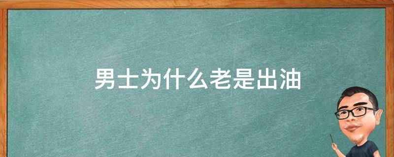 男士为什么老是出油（为什么中年男人容易出油）