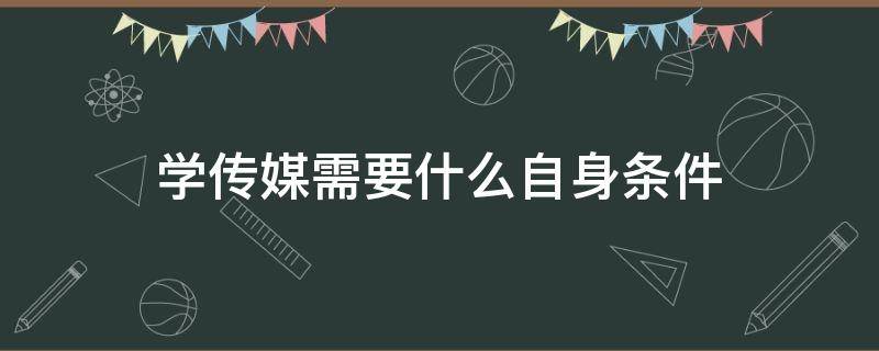 学传媒需要什么自身条件 学传媒需要基础吗