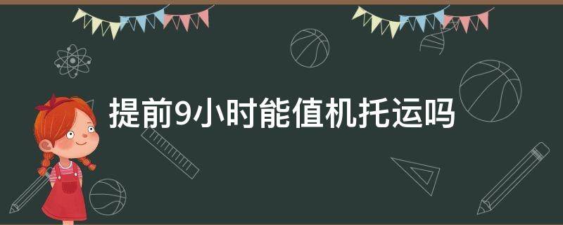 提前9小时能值机托运吗 飞机可以提前5个小时办理托运吗