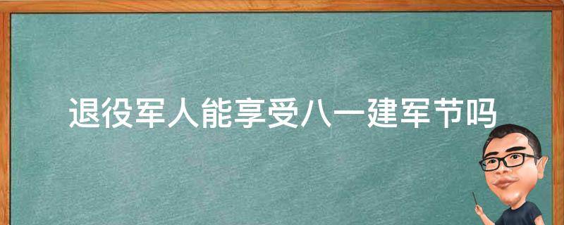 退役军人能享受八.一建军节吗