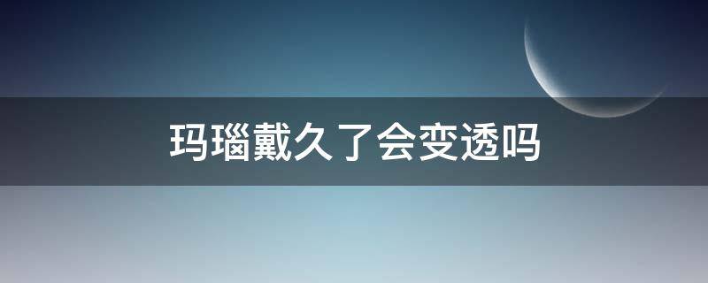 玛瑙戴久了会变透吗 玛瑙戴久了会有什么变化