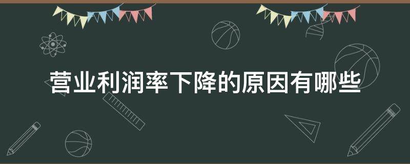 营业利润率下降的原因有哪些 营业利润率下降主要原因