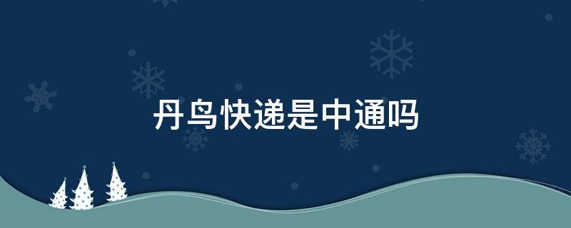 丹鸟快递是中通吗 丹鸟是中通的吗