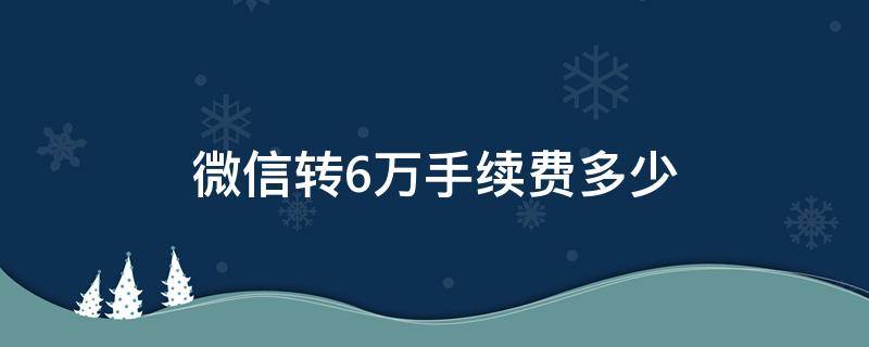 微信转6万手续费多少 微信转出6万块需要手续费吗