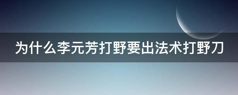 为什么李元芳打野要出法术打野刀（李元芳打野为什么要出法师打野刀）