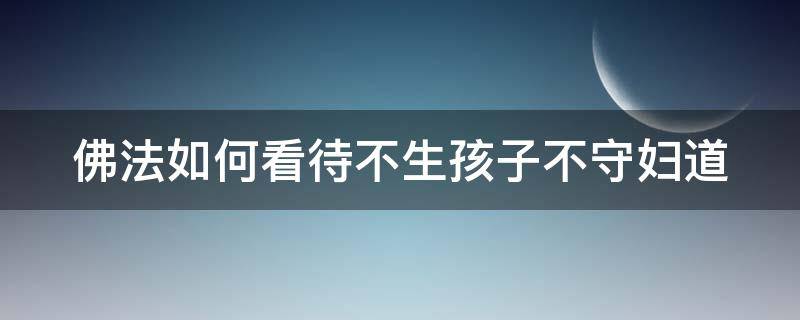 佛法如何看待不生孩子不守妇道 佛说不生孩子的果报