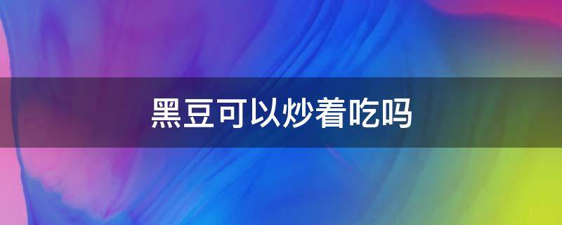 黑豆可以炒着吃吗（黑豆可以炒来吃吗?）