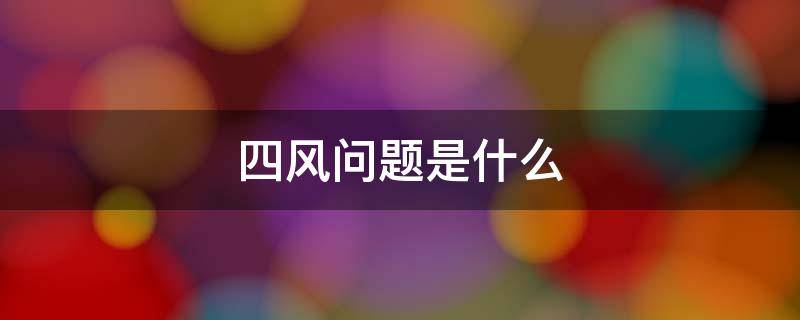 四风问题是什么（四风问题是什么内容）