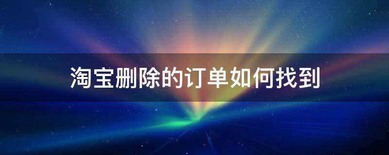 淘宝删除的订单如何找到 淘宝怎么找出删除的订单