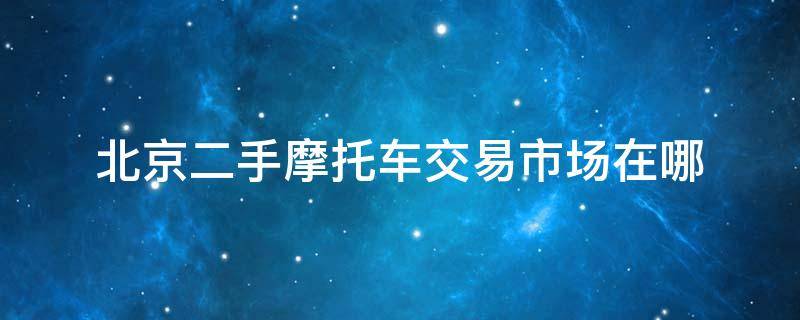 北京二手摩托车交易市场在哪（北京二手摩托车交易市场在哪北京市昌平区中医医院电话）