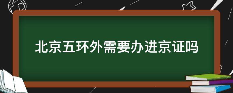 北京五环外需要办进京证吗 北京5环外需要办进京证吗