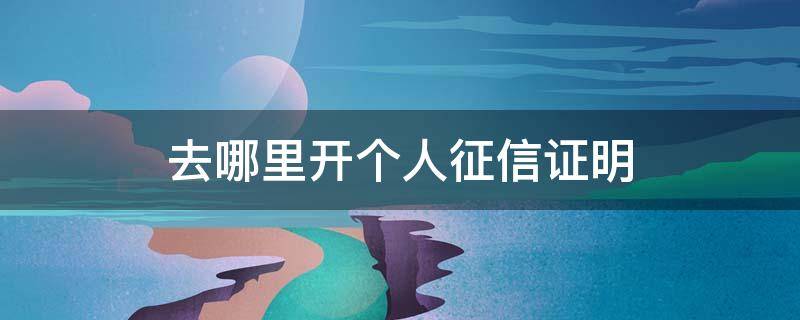 去哪里开个人征信证明（个人征信证明去哪里办）