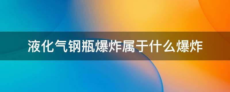 液化气钢瓶爆炸属于什么爆炸（液化气钢瓶爆炸属于化学爆炸）