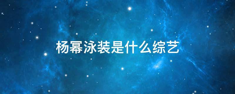 杨幂泳装是什么综艺 杨幂参加的游泳真人秀