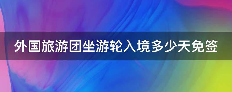 外国旅游团坐游轮入境多少天免签（外国旅游团坐游轮入境多少天免签海南）