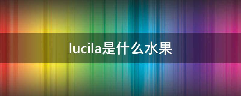 lucila是什么水果（lush是什么水果）