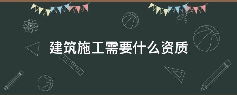 建筑施工需要什么资质（土建施工资质）