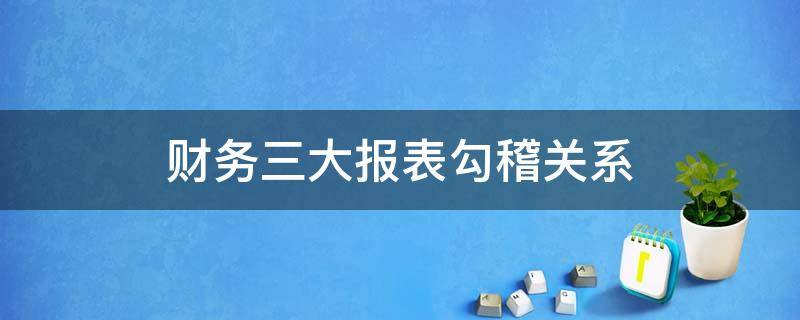 财务三大报表勾稽关系 三大会计报表勾稽关系