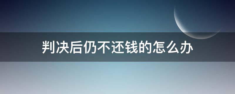 判决后仍不还钱的怎么办 判决后仍然不还钱