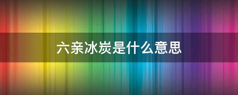 六亲冰炭是什么意思 六亲冰碳什么意思
