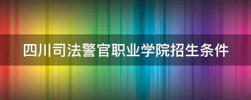 四川司法警官职业学院招生条件（四川司法警官职业学院招生条件是什么）