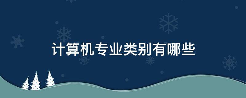 计算机专业类别有哪些（计算机类分哪些专业）