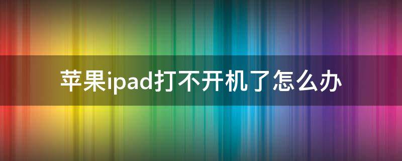 苹果ipad打不开机了怎么办（苹果平板ipad打不开机怎么办）