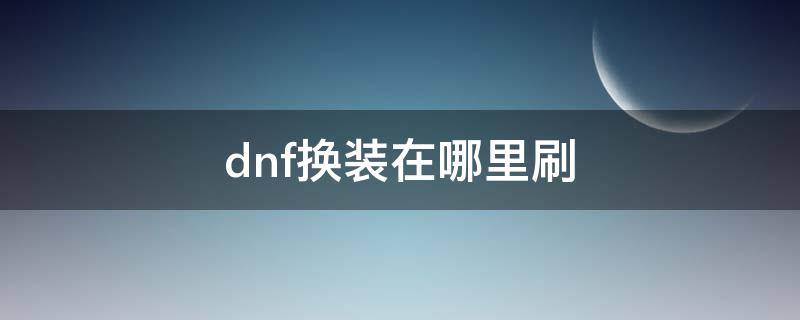 dnf换装在哪里刷 dnf换装在哪里刷2020