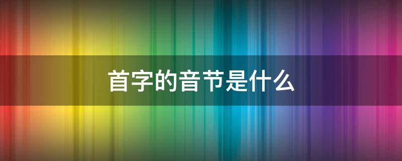 首字的音节是什么 首字拼音节是什么