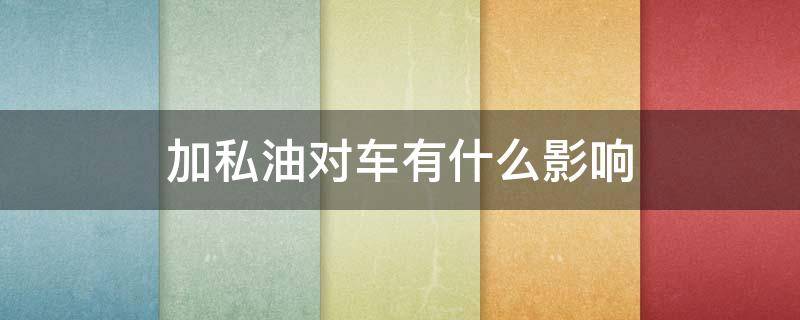 加私油对车有什么影响 加私油对车有什么影响知乎