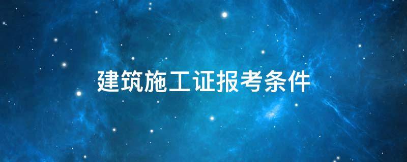 建筑施工证报考条件（报考施工员证需要什么条件）