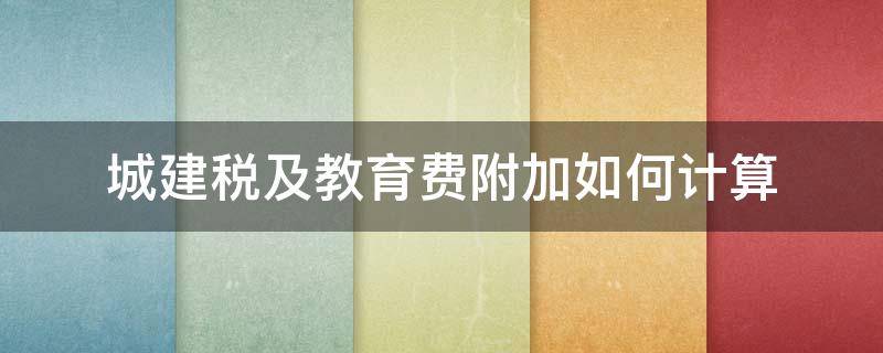 城建税及教育费附加如何计算（城市建设税和教育费附加怎么计算）