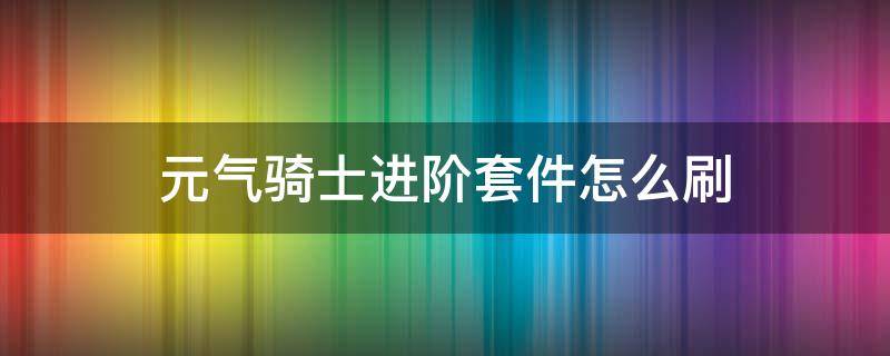 元气骑士进阶套件怎么刷（元气骑士进阶套件怎么刷最新版）